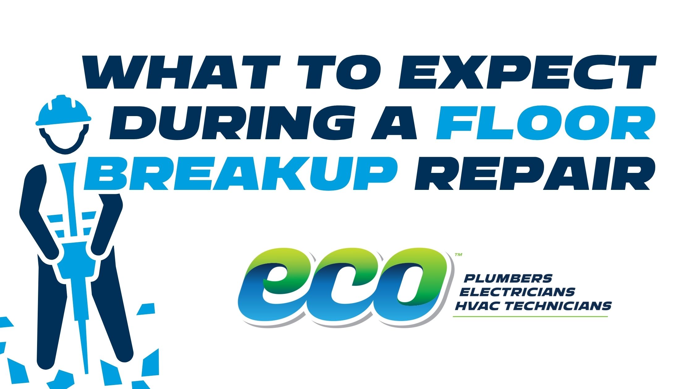 A promotional graphic with the large, bold text "WHAT TO EXPECT DURING A FLOOR BREAKUP REPAIR" in navy and light blue. On the left is a stylized illustration of a construction worker wearing a hard hat and using a light blue jackhammer to break up the ground, with debris scattering around the base. In the bottom right area is the logo for "ecoâ„¢ PLUMBERS ELECTRICIANS HVAC TECHNICIANS" featuring a flowing green and blue gradient design.