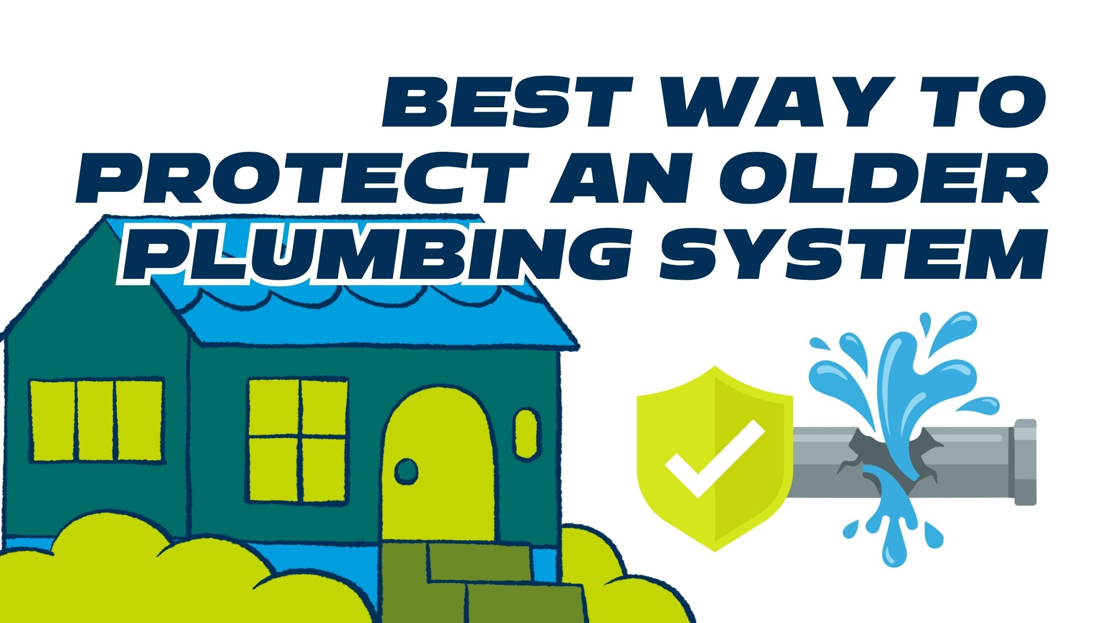 An informative graphic with bold, dark blue text reading, 'BEST WAY TO PROTECT AN OLDER PLUMBING SYSTEM.' On the left is a stylized illustration of a house with teal walls, a blue roof, and bright green windows and doors, sitting behind green bushes. On the right is an illustration of a broken grey pipe bursting with blue water, placed next to a green shield containing a white checkmark.