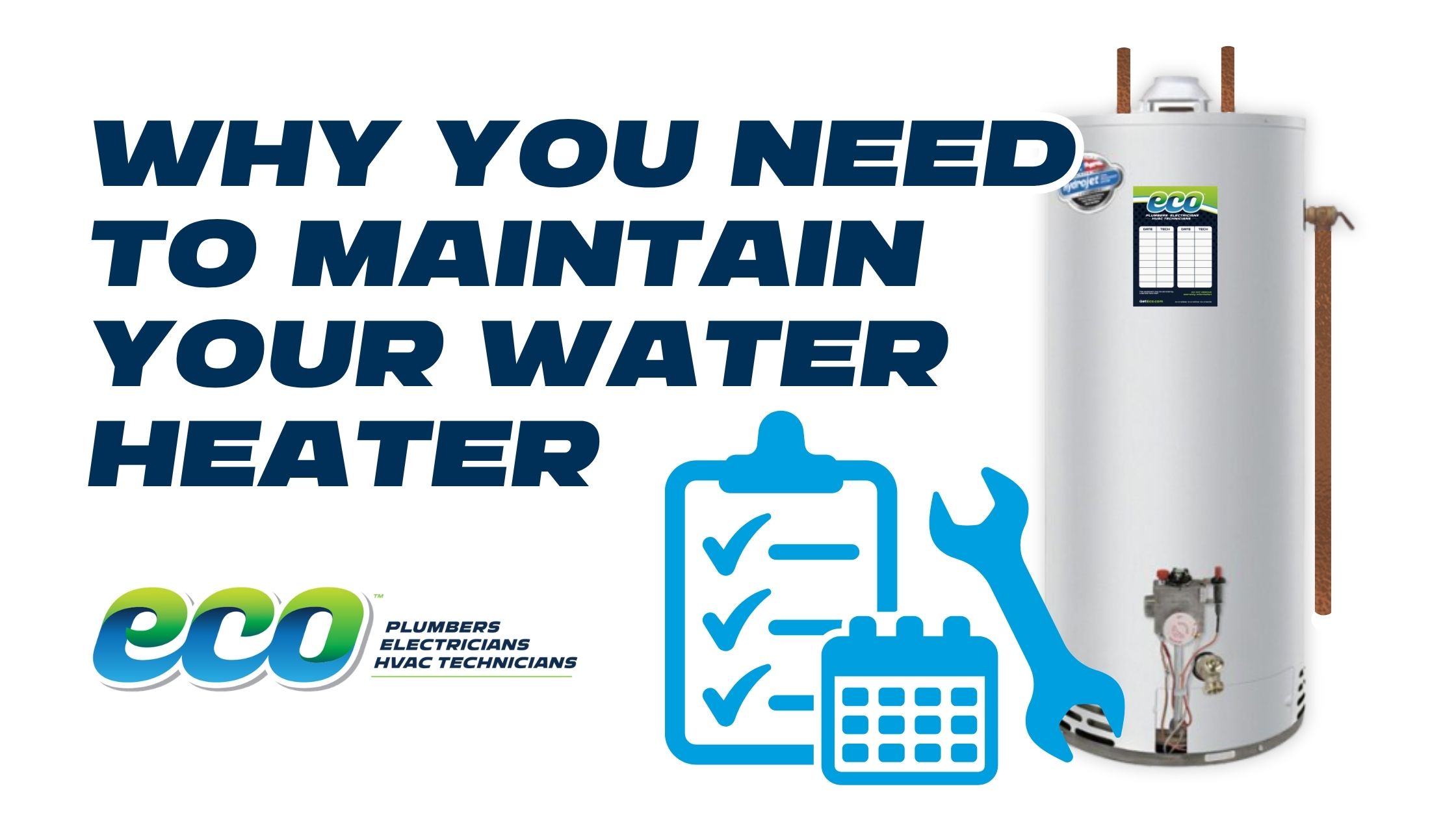 A promotional graphic featuring large, dark blue text on the left that reads "WHY YOU NEED TO MAINTAIN YOUR WATER HEATER." On the right is a standard white tank-style water heater. In the lower-middle section, there are light blue icons depicting a clipboard with checkmarks, a calendar, and a wrench. In the bottom left corner is the logo for "eco Plumbers Electricians HVAC Technicians."